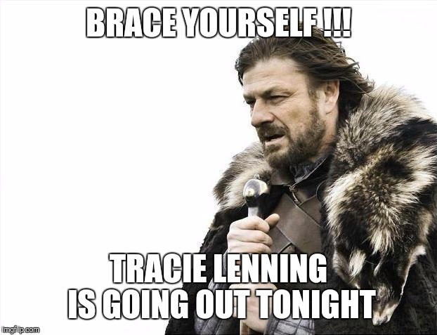 Brace Yourselves X is Coming Meme | BRACE YOURSELF !!! TRACIE LENNING IS GOING OUT TONIGHT | image tagged in memes,brace yourselves x is coming | made w/ Imgflip meme maker