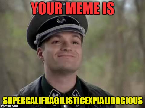 YOUR MEME IS SUPERCALIFRAGILISTICEXPIALIDOCIOUS | made w/ Imgflip meme maker