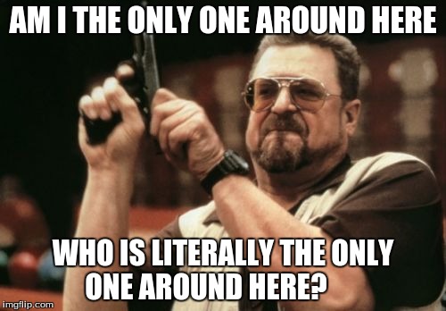 So lonely... | AM I THE ONLY ONE AROUND HERE; WHO IS LITERALLY THE ONLY ONE AROUND HERE? | image tagged in memes,am i the only one around here,lonely | made w/ Imgflip meme maker
