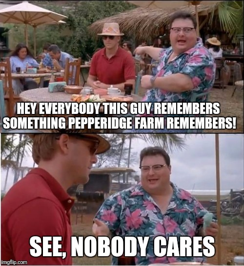 HEY EVERYBODY THIS GUY REMEMBERS SOMETHING PEPPERIDGE FARM REMEMBERS! SEE, NOBODY CARES | made w/ Imgflip meme maker