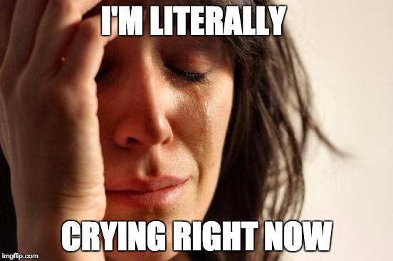 First World Problems Meme | I'M LITERALLY CRYING RIGHT NOW | image tagged in memes,first world problems | made w/ Imgflip meme maker