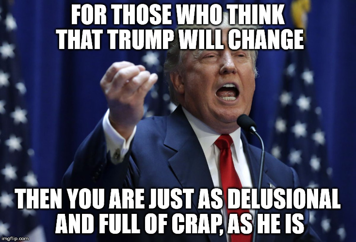 Trump | FOR THOSE WHO THINK THAT TRUMP WILL CHANGE; THEN YOU ARE JUST AS DELUSIONAL AND FULL OF CRAP, AS HE IS | image tagged in trump | made w/ Imgflip meme maker