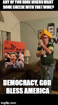 You almost had it | ANY OF YOU SORE LOSERS WANT SOME CHEESE WITH THAT WINE? DEMOCRACY, GOD BLESS AMERICA | image tagged in protesters,donald trump,hillary clinton | made w/ Imgflip meme maker