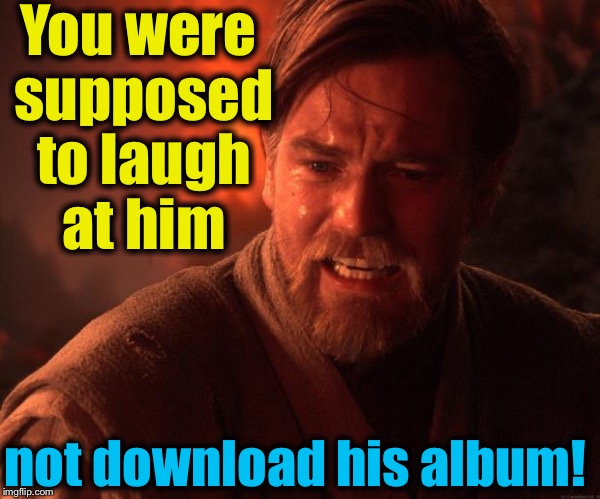 Obi | You were supposed to laugh at him not download his album! | image tagged in obi | made w/ Imgflip meme maker