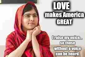 Malala vs Trump | LOVE; makes America GREAT; I raise my voice... so those without a voice can be heard. | image tagged in malala vs trump | made w/ Imgflip meme maker