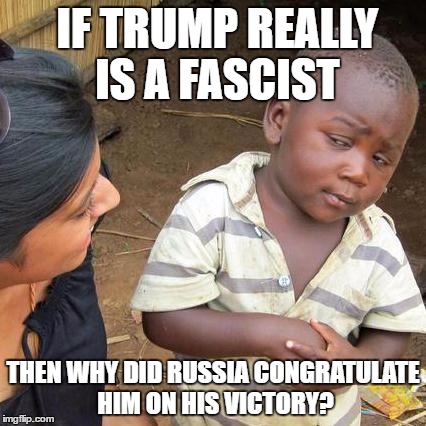 Skeptics | IF TRUMP REALLY IS A FASCIST; THEN WHY DID RUSSIA CONGRATULATE HIM ON HIS VICTORY? | image tagged in memes,third world skeptical kid | made w/ Imgflip meme maker