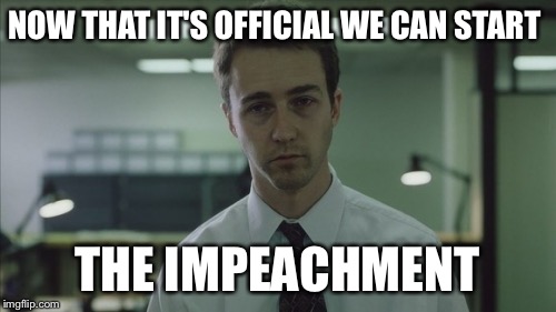 Trump if the official POTUS | NOW THAT IT'S OFFICIAL WE CAN START; THE IMPEACHMENT | image tagged in copy of a copy,memes,politics,trump,funny | made w/ Imgflip meme maker