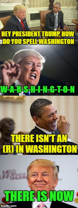 Republican President Trump | HEY PRESIDENT TRUMP, HOW DO YOU SPELL WASHINGTON; W-A-R-S-H-I-N-G-T-O-N; THERE ISN'T AN (R) IN WASHINGTON; THERE IS NOW | image tagged in president trump | made w/ Imgflip meme maker