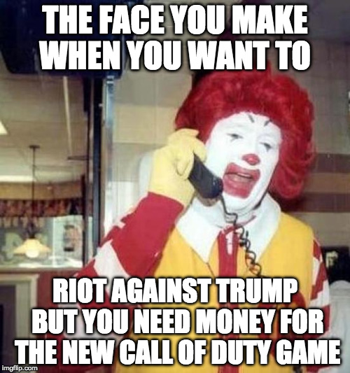 No offense intended for the actually hard workers of fast food. Sorry millennials have give you a bad rep. | THE FACE YOU MAKE WHEN YOU WANT TO; RIOT AGAINST TRUMP BUT YOU NEED MONEY FOR THE NEW CALL OF DUTY GAME | image tagged in ronald mcdonalds call,trump,riot,bacon,call of duty,millennial | made w/ Imgflip meme maker