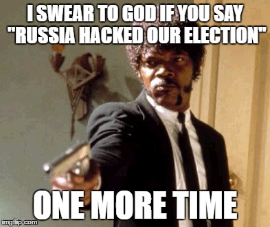 Say That Again I Dare You | I SWEAR TO GOD IF YOU SAY "RUSSIA HACKED OUR ELECTION"; ONE MORE TIME | image tagged in memes,say that again i dare you | made w/ Imgflip meme maker