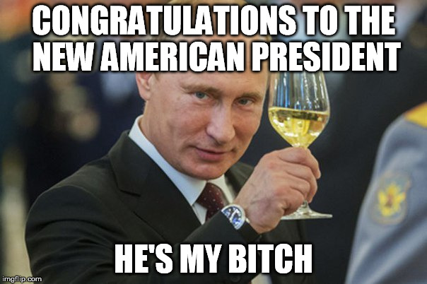 Putin Cheers | CONGRATULATIONS TO THE NEW AMERICAN PRESIDENT; HE'S MY BITCH | image tagged in putin cheers | made w/ Imgflip meme maker