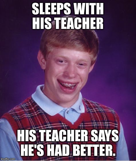 Bad Luck Brian Meme | SLEEPS WITH HIS TEACHER HIS TEACHER SAYS HE'S HAD BETTER. | image tagged in memes,bad luck brian | made w/ Imgflip meme maker