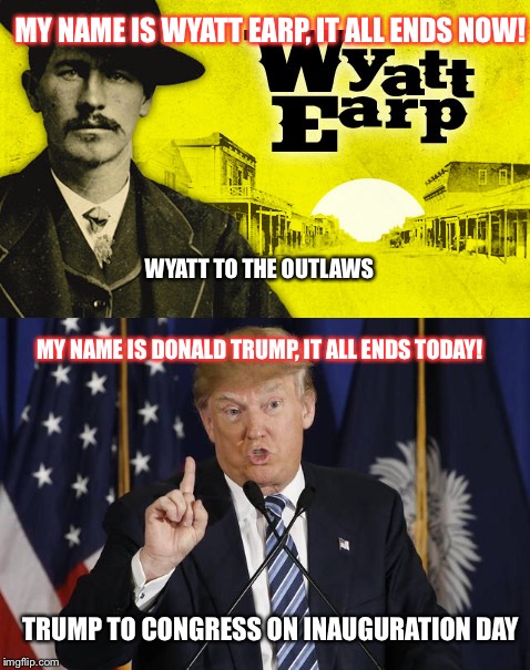 Wyatt trump | MY NAME IS WYATT EARP, IT ALL ENDS NOW! WYATT TO THE OUTLAWS; MY NAME IS DONALD TRUMP, IT ALL ENDS TODAY! TRUMP TO CONGRESS ON INAUGURATION DAY | image tagged in trump | made w/ Imgflip meme maker