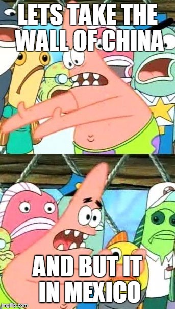 Put It Somewhere Else Patrick Meme | LETS TAKE THE WALL OF CHINA; AND BUT IT IN MEXICO | image tagged in memes,put it somewhere else patrick,the wall,donald trump,great wall of trump | made w/ Imgflip meme maker