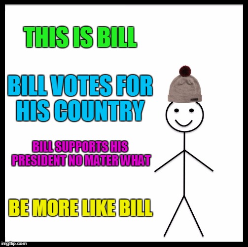 Be Like Bill | THIS IS BILL; BILL VOTES FOR HIS COUNTRY; BILL SUPPORTS HIS PRESIDENT NO MATER WHAT; BE MORE LIKE BILL | image tagged in memes,be like bill,country,president | made w/ Imgflip meme maker