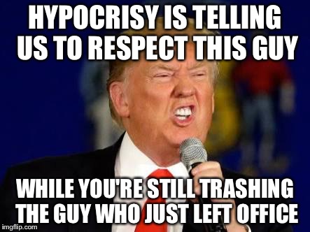 Hypocrisy | HYPOCRISY IS TELLING US TO RESPECT THIS GUY; WHILE YOU'RE STILL TRASHING THE GUY WHO JUST LEFT OFFICE | image tagged in donald trump | made w/ Imgflip meme maker