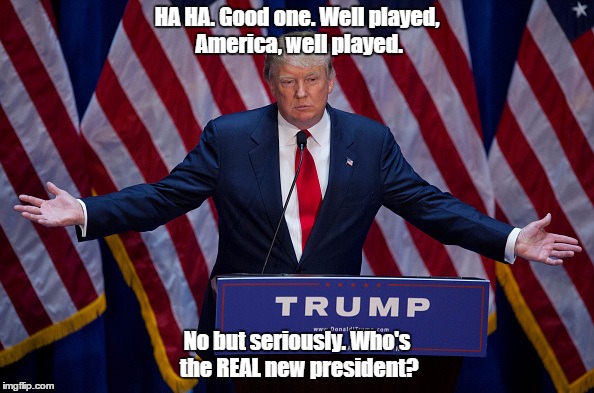Donald Trump | HA HA. Good one. Well played, America, well played. No but seriously. Who's the REAL new president? | image tagged in donald trump | made w/ Imgflip meme maker