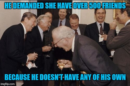 Laughing Men In Suits Meme | HE DEMANDED SHE HAVE OVER 500 FRIENDS BECAUSE HE DOESN'T HAVE ANY OF HIS OWN | image tagged in memes,laughing men in suits | made w/ Imgflip meme maker