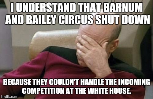 The circus is in town...I ain't sayin it's worse than the alternative, though!  | I UNDERSTAND THAT BARNUM AND BAILEY CIRCUS SHUT DOWN BECAUSE THEY COULDN'T HANDLE THE INCOMING COMPETITION AT THE WHITE HOUSE. | image tagged in memes,captain picard facepalm | made w/ Imgflip meme maker