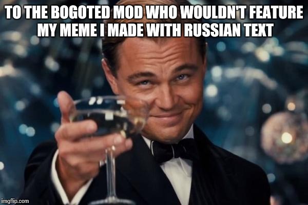 Leonardo Dicaprio Cheers | TO THE BOGOTED MOD WHO WOULDN'T FEATURE MY MEME I MADE WITH RUSSIAN TEXT | image tagged in memes,leonardo dicaprio cheers | made w/ Imgflip meme maker