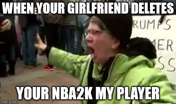 Ok this is the last one until I can think of something else... enjoy! | WHEN YOUR GIRLFRIEND DELETES; YOUR NBA2K MY PLAYER | image tagged in sjw,sjws,liberals,crying liberal | made w/ Imgflip meme maker