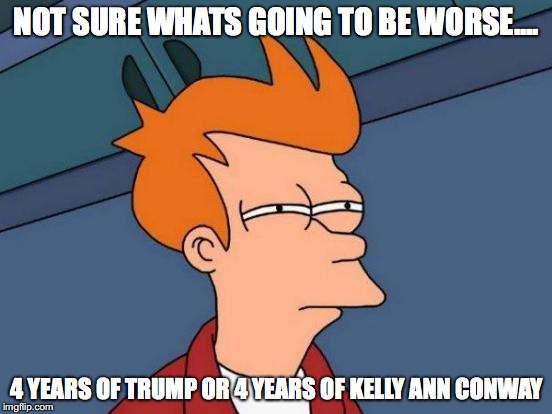Futurama Fry | NOT SURE WHATS GOING TO BE WORSE.... 4 YEARS OF TRUMP OR 4 YEARS OF KELLY ANN CONWAY | image tagged in memes,futurama fry,trump | made w/ Imgflip meme maker