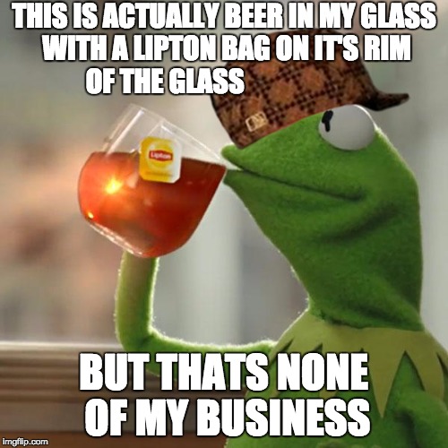 But That's None Of My Business | THIS IS ACTUALLY BEER IN MY GLASS WITH A LIPTON BAG ON IT'S RIM OF THE GLASS; BUT THATS NONE OF MY BUSINESS | image tagged in memes,but thats none of my business,kermit the frog,scumbag | made w/ Imgflip meme maker