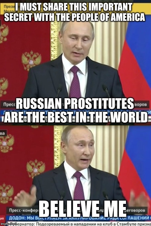 Bad Pun Putin |  I MUST SHARE THIS IMPORTANT SECRET WITH THE PEOPLE OF AMERICA; RUSSIAN PROSTITUTES ARE THE BEST IN THE WORLD; BELIEVE ME | image tagged in bad pun putin,memes,this just in,trump - believe me | made w/ Imgflip meme maker