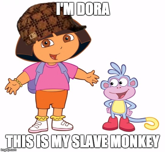 Dora the Explorer  |  I'M DORA; THIS IS MY SLAVE MONKEY | image tagged in dora the explorer,scumbag | made w/ Imgflip meme maker
