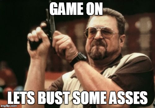 Am I The Only One Around Here Meme | GAME ON; LETS BUST SOME ASSES | image tagged in memes,am i the only one around here | made w/ Imgflip meme maker