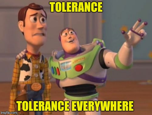 Except that dinosaur.  He's a xenophobic, homophobic, misogynistic racist, and we hate him! | TOLERANCE; TOLERANCE EVERYWHERE | image tagged in memes,x x everywhere,tolerance | made w/ Imgflip meme maker