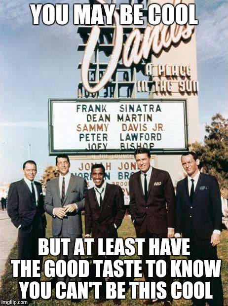 Rat Pack Sinatra | YOU MAY BE COOL; BUT AT LEAST HAVE THE GOOD TASTE TO KNOW YOU CAN'T BE THIS COOL | image tagged in rat pack sinatra | made w/ Imgflip meme maker