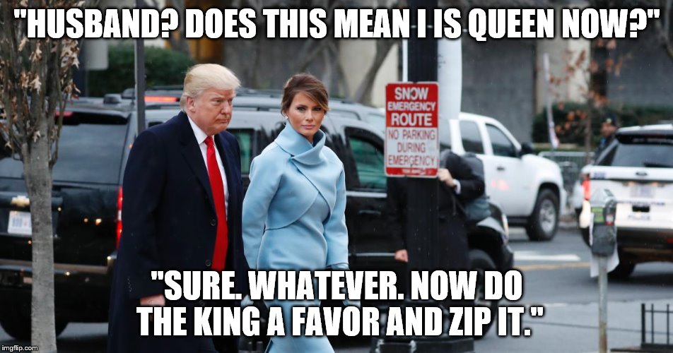 Trumpingham Palace. | "HUSBAND? DOES THIS MEAN I IS QUEEN NOW?"; "SURE. WHATEVER. NOW DO THE KING A FAVOR AND ZIP IT." | image tagged in donald trump,melania trump,inauguration,queen | made w/ Imgflip meme maker