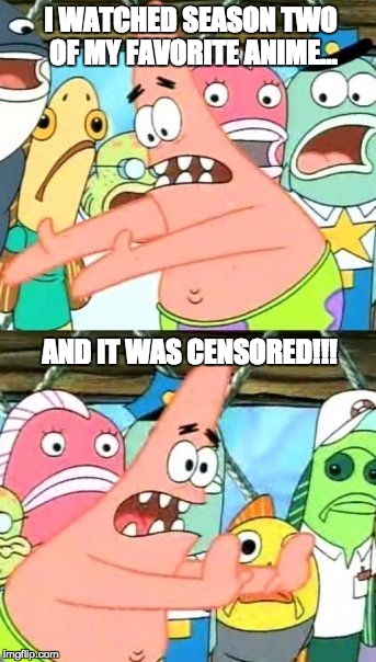 Why Anime!?! | I WATCHED SEASON TWO OF MY FAVORITE ANIME... AND IT WAS CENSORED!!! | image tagged in put it somewhere else patrick,anime | made w/ Imgflip meme maker