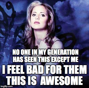 Buffy | NO ONE IN MY GENERATION HAS SEEN THIS EXCEPT ME; I FEEL BAD FOR THEM THIS IS  AWESOME | image tagged in buffy | made w/ Imgflip meme maker