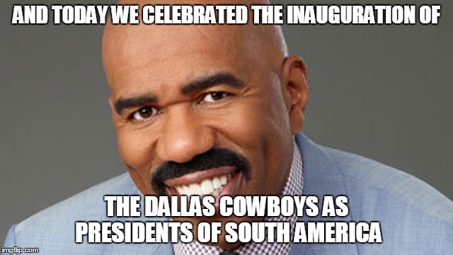 Steve Harvey Inauguration | AND TODAY WE CELEBRATED THE INAUGURATION OF; THE DALLAS COWBOYS AS PRESIDENTS OF SOUTH AMERICA | image tagged in steve harvey inauguration,steve harvey,funny,gets it wrong again | made w/ Imgflip meme maker