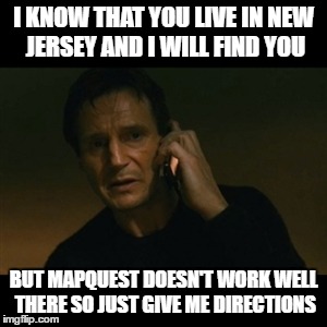 Liam Neeson Taken | I KNOW THAT YOU LIVE IN NEW JERSEY AND I WILL FIND YOU; BUT MAPQUEST DOESN'T WORK WELL THERE SO JUST GIVE ME DIRECTIONS | image tagged in memes,liam neeson taken | made w/ Imgflip meme maker