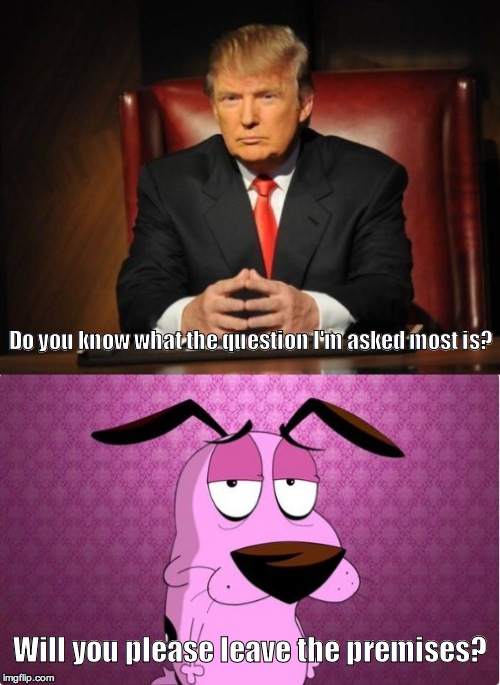 Do you know what the question I'm asked most is? Will you please leave the premises? | image tagged in donald,trump,courage,the,cowardly,dog | made w/ Imgflip meme maker