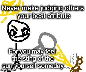 Never make judging others your best atribute; For you may feel the sting of the sun yourself someday | image tagged in never judge | made w/ Imgflip meme maker