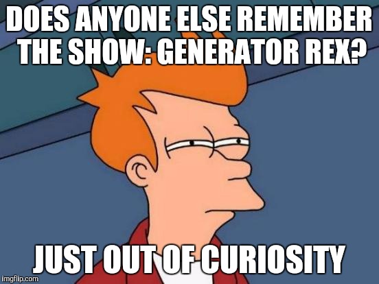 I know it ended a little less then a decade ago but... | DOES ANYONE ELSE REMEMBER THE SHOW: GENERATOR REX? JUST OUT OF CURIOSITY | image tagged in memes,futurama fry,generator rex | made w/ Imgflip meme maker