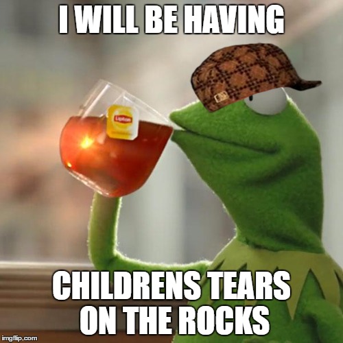 But That's None Of My Business | I WILL BE HAVING; CHILDRENS TEARS ON THE ROCKS | image tagged in memes,but thats none of my business,kermit the frog,scumbag | made w/ Imgflip meme maker