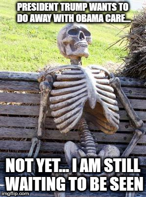 Waiting Skeleton Meme | PRESIDENT TRUMP WANTS TO DO AWAY WITH OBAMA CARE... NOT YET... I AM STILL WAITING TO BE SEEN | image tagged in memes,waiting skeleton | made w/ Imgflip meme maker