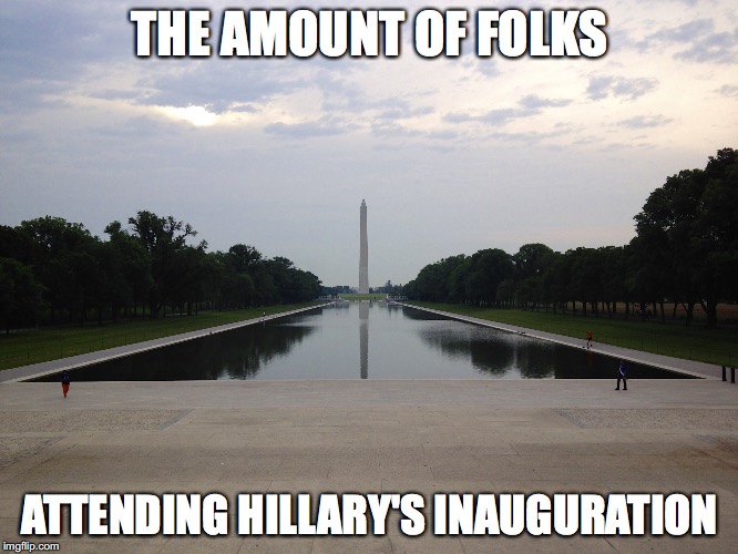 THE AMOUNT OF FOLKS; ATTENDING HILLARY'S INAUGURATION | image tagged in inauguration | made w/ Imgflip meme maker