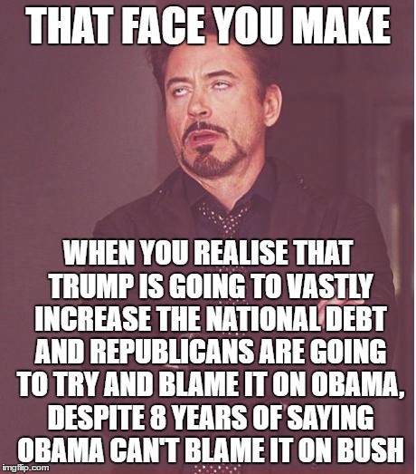 Face You Make Robert Downey Jr Meme | THAT FACE YOU MAKE; WHEN YOU REALISE THAT TRUMP IS GOING TO VASTLY INCREASE THE NATIONAL DEBT AND REPUBLICANS ARE GOING TO TRY AND BLAME IT ON OBAMA, DESPITE 8 YEARS OF SAYING OBAMA CAN'T BLAME IT ON BUSH | image tagged in memes,face you make robert downey jr | made w/ Imgflip meme maker