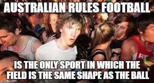 Sudden Clarity Clarence | AUSTRALIAN RULES FOOTBALL; IS THE ONLY SPORT IN WHICH THE FIELD IS THE SAME SHAPE AS THE BALL | image tagged in memes,sudden clarity clarence | made w/ Imgflip meme maker