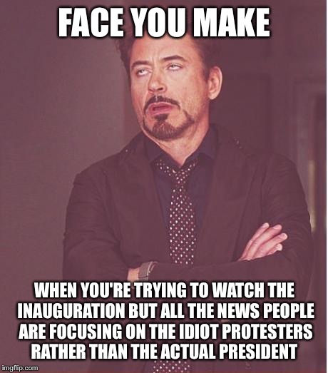 Seriously?! | FACE YOU MAKE; WHEN YOU'RE TRYING TO WATCH THE INAUGURATION BUT ALL THE NEWS PEOPLE ARE FOCUSING ON THE IDIOT PROTESTERS RATHER THAN THE ACTUAL PRESIDENT | image tagged in memes,face you make robert downey jr | made w/ Imgflip meme maker