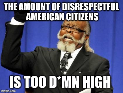 Respect Goes Further Than You'd Think | THE AMOUNT OF DISRESPECTFUL AMERICAN CITIZENS; IS TOO D*MN HIGH | image tagged in memes,too damn high | made w/ Imgflip meme maker