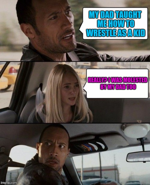 The Rock Driving | MY DAD TAUGHT ME HOW TO WRESTLE AS A KID; REALLY? I WAS MOLESTED BY MY DAD TOO | image tagged in memes,the rock driving | made w/ Imgflip meme maker