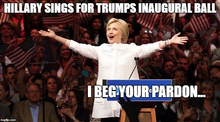 Hillary sings at Trumps Inauguration  | HILLARY SINGS FOR TRUMPS INAUGURAL BALL; I BEG YOUR PARDON... | image tagged in hillary clinton,donald trump,hillary scandal,election 2016,obama | made w/ Imgflip meme maker
