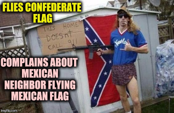 If memory serves me right, did the United States go to war against Mexico and the Confederacy? | FLIES CONFEDERATE FLAG; COMPLAINS ABOUT MEXICAN NEIGHBOR FLYING MEXICAN FLAG | image tagged in confederate flag,mexican flag,redneck | made w/ Imgflip meme maker